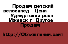  Продам детский велосипед › Цена ­ 1 000 - Удмуртская респ., Ижевск г. Другое » Продам   